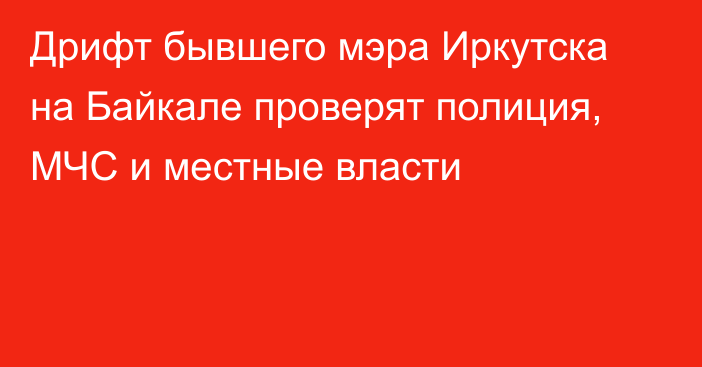 Дрифт бывшего мэра Иркутска на Байкале проверят полиция, МЧС и местные власти