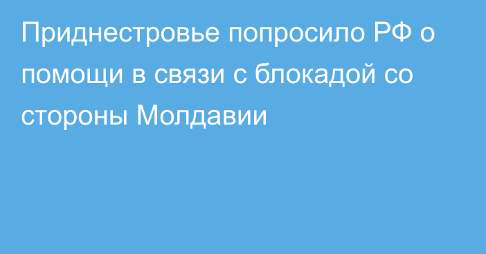 Приднестровье попросило РФ о помощи в связи с блокадой со стороны Молдавии