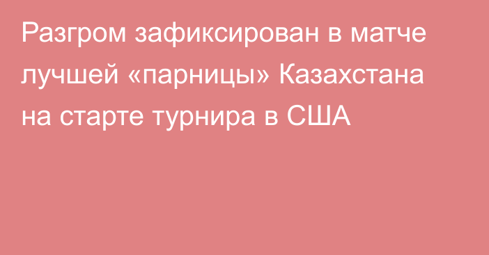 Разгром зафиксирован в матче лучшей «парницы» Казахстана на старте турнира в США