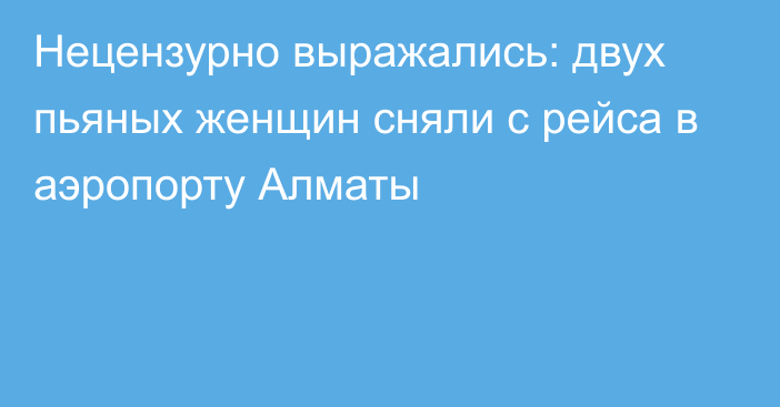 Нецензурно выражались: двух пьяных женщин сняли с рейса в аэропорту Алматы