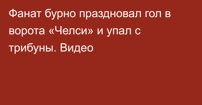 Фанат бурно праздновал гол в ворота «Челси» и упал с трибуны. Видео