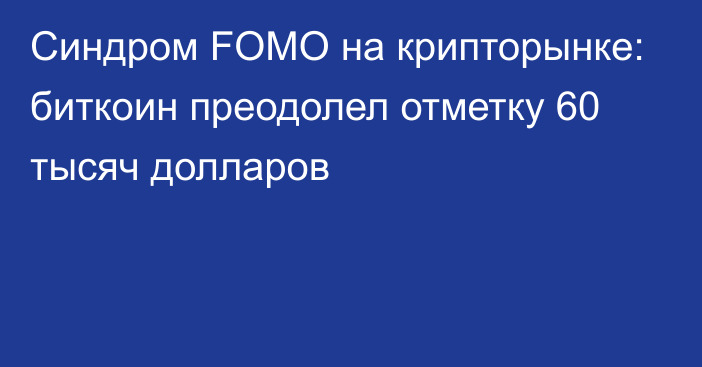 Синдром FOMO на крипторынке: биткоин преодолел отметку 60 тысяч долларов