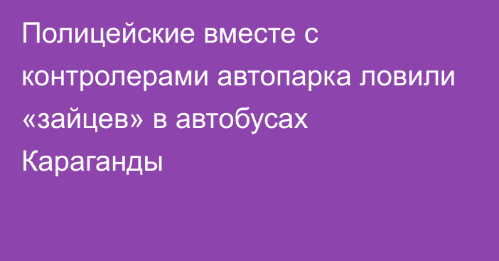 Полицейские вместе с контролерами автопарка ловили «зайцев» в автобусах Караганды