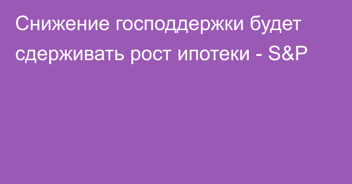 Снижение господдержки будет сдерживать рост ипотеки - S&P