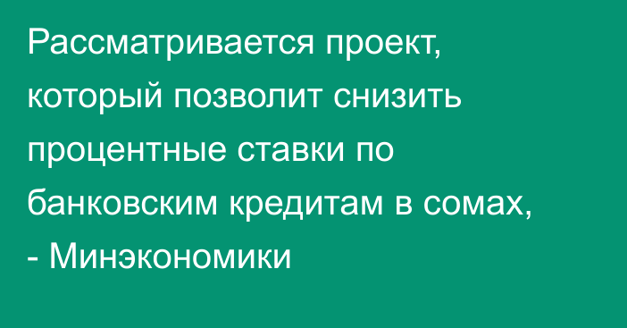 Рассматривается  проект, который позволит снизить процентные ставки по банковским кредитам в сомах, - Минэкономики