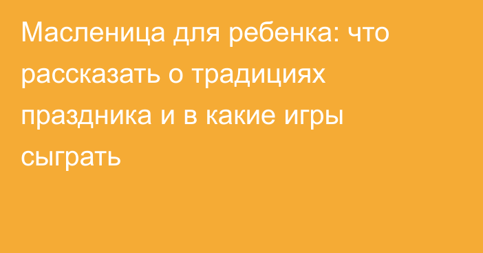 Масленица для ребенка: что рассказать о традициях праздника и в какие игры сыграть