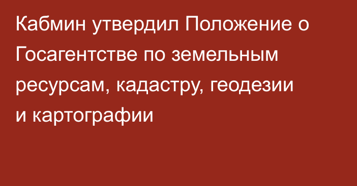 Кабмин утвердил Положение о Госагентстве по земельным ресурсам, кадастру, геодезии и картографии