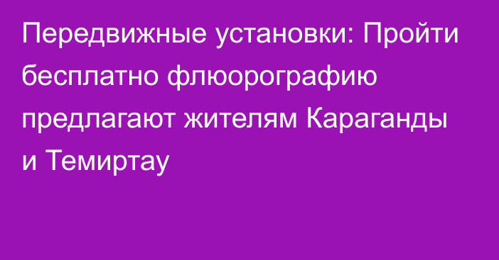 Передвижные установки: Пройти бесплатно флюорографию предлагают жителям Караганды и Темиртау