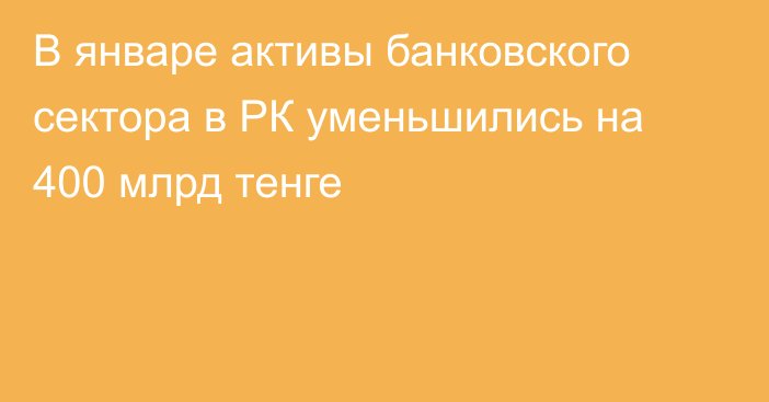 В январе активы банковского сектора в РК уменьшились на 400 млрд тенге