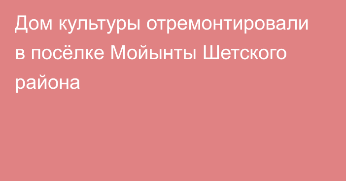 Дом культуры отремонтировали в посёлке Мойынты Шетского района