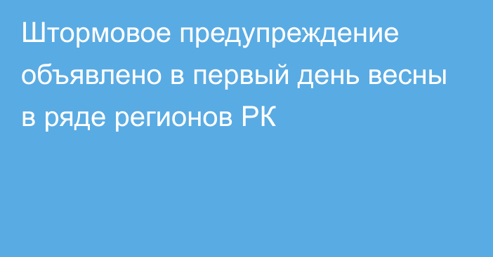 Штормовое предупреждение объявлено в первый день весны в ряде регионов РК