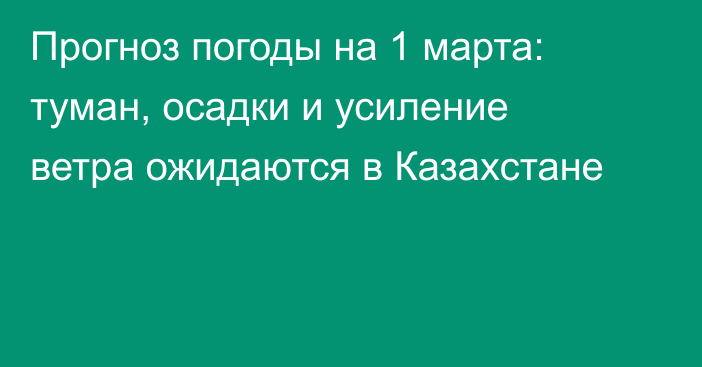 Прогноз погоды на 1 марта: туман, осадки и усиление ветра ожидаются в Казахстане