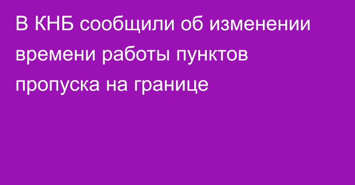 В КНБ сообщили об изменении времени работы пунктов пропуска на границе