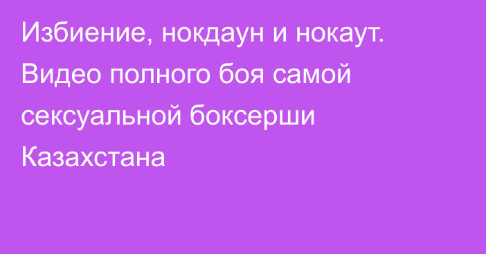 Избиение, нокдаун и нокаут. Видео полного боя самой сексуальной боксерши Казахстана