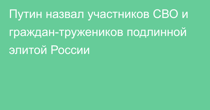 Путин назвал участников СВО и граждан-тружеников подлинной элитой России