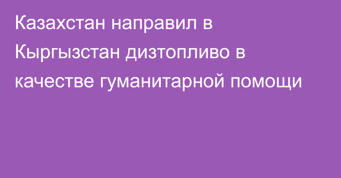 Казахстан направил в Кыргызстан дизтопливо в качестве гуманитарной помощи