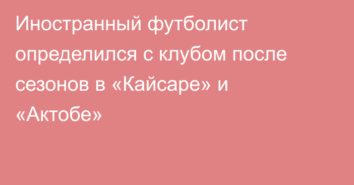 Иностранный футболист определился с клубом после сезонов в «Кайсаре» и «Актобе»