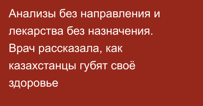 Анализы без направления и лекарства без назначения. Врач рассказала, как казахстанцы губят своё здоровье