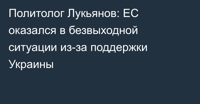 Политолог Лукьянов: ЕС оказался в безвыходной ситуации из-за поддержки Украины