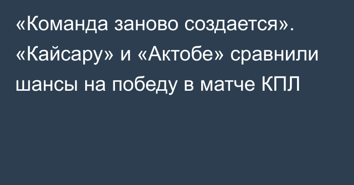 «Команда заново создается». «Кайсару» и «Актобе» сравнили шансы на победу в матче КПЛ