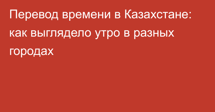 Перевод времени в Казахстане: как выглядело утро в разных городах