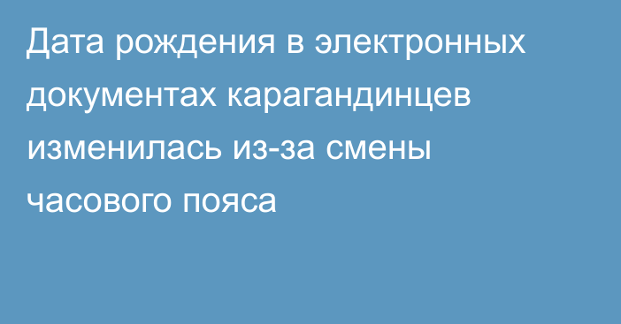 Дата рождения в электронных документах карагандинцев изменилась из-за смены часового пояса