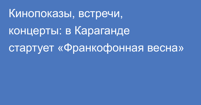 Кинопоказы, встречи, концерты: в Караганде стартует «Франкофонная весна»