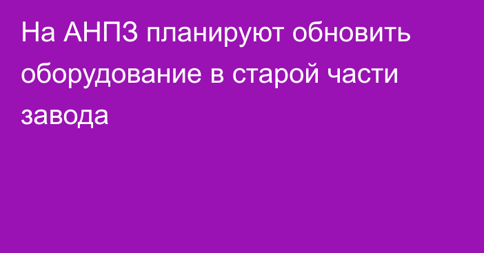 На АНПЗ планируют обновить оборудование в старой части завода