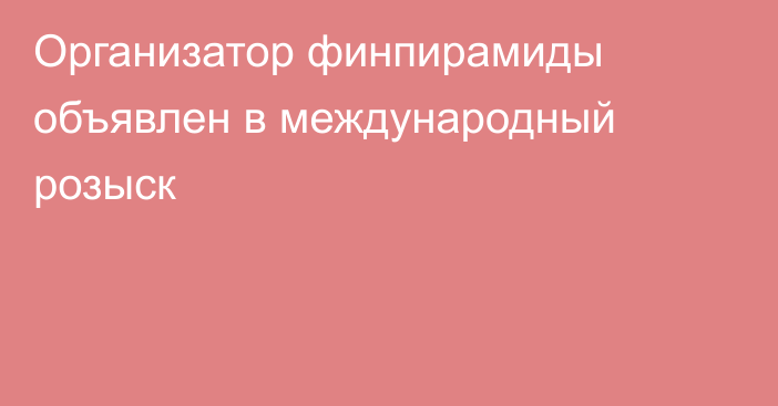 Организатор финпирамиды объявлен в международный розыск