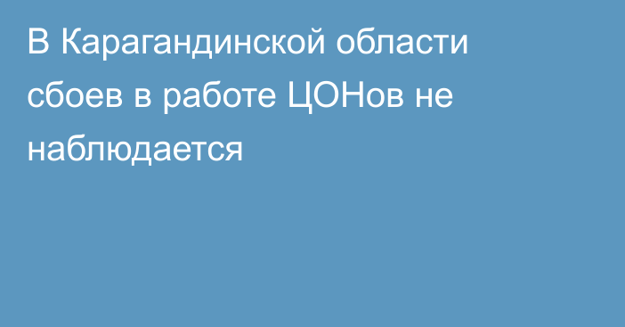 В Карагандинской области сбоев в работе ЦОНов не наблюдается