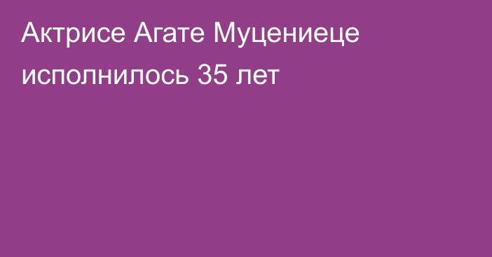 Актрисе Агате Муцениеце исполнилось 35 лет