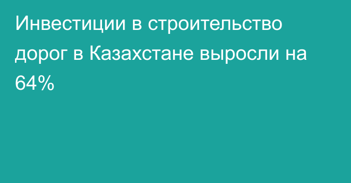 Инвестиции в строительство дорог в Казахстане выросли на 64%