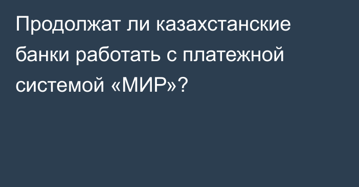 Продолжат ли казахстанские банки работать с платежной системой «МИР»?