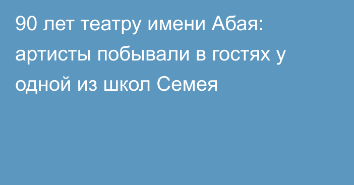 90 лет театру имени Абая: артисты побывали в гостях у одной из школ Семея