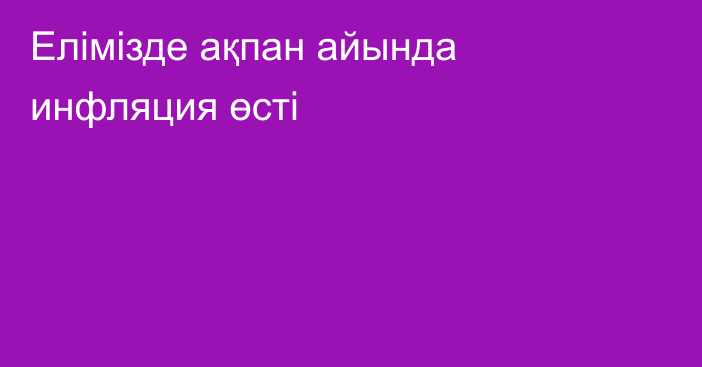 Елімізде ақпан айында инфляция өсті