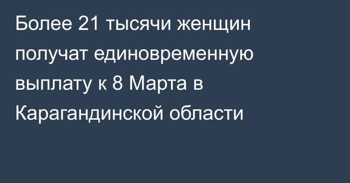 Более 21 тысячи женщин получат единовременную выплату к 8 Марта в Карагандинской области