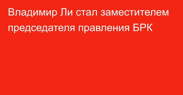 Владимир Ли стал заместителем председателя правления БРК