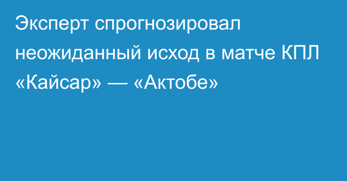 Эксперт спрогнозировал неожиданный исход в матче КПЛ «Кайсар» — «Актобе»