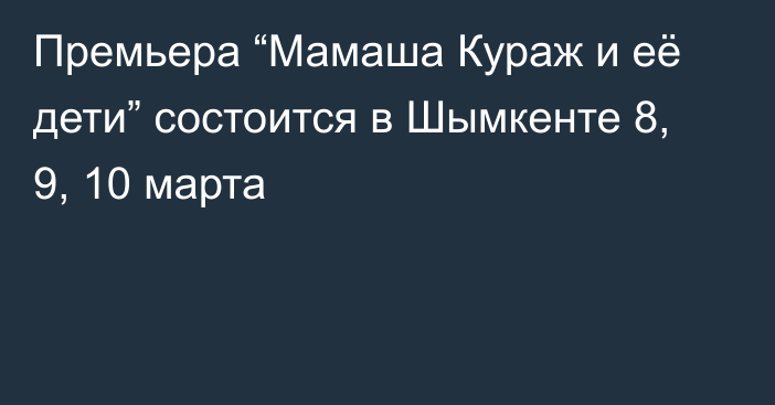 Премьера “Мамаша Кураж и её дети” состоится в Шымкенте  8, 9, 10 марта