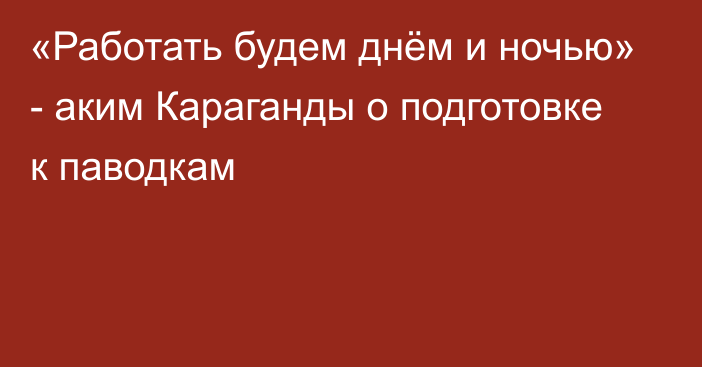 «Работать будем днём и ночью» - аким Караганды о подготовке к паводкам