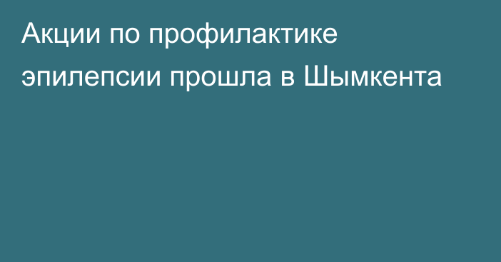 Акции по профилактике эпилепсии прошла в Шымкента