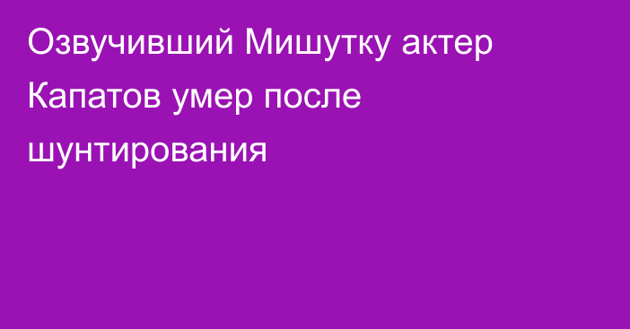 Озвучивший Мишутку актер Капатов умер после шунтирования