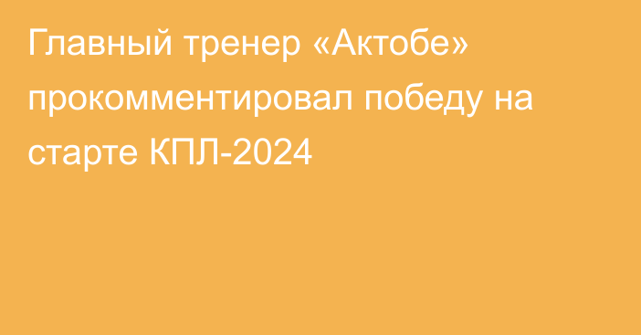 Главный тренер «Актобе» прокомментировал победу на старте КПЛ-2024