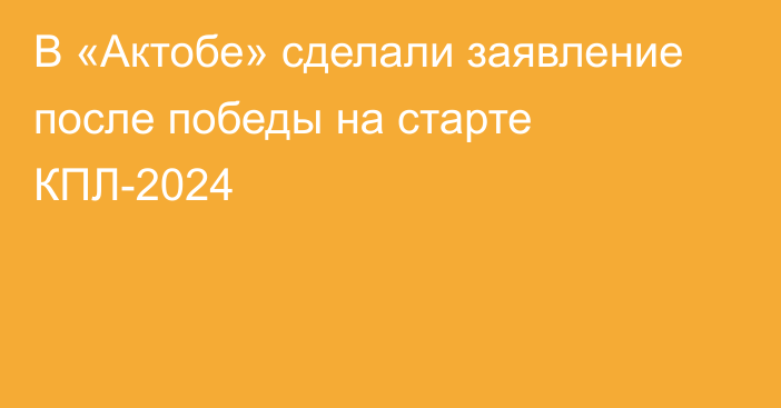 В «Актобе» сделали заявление после победы на старте КПЛ-2024