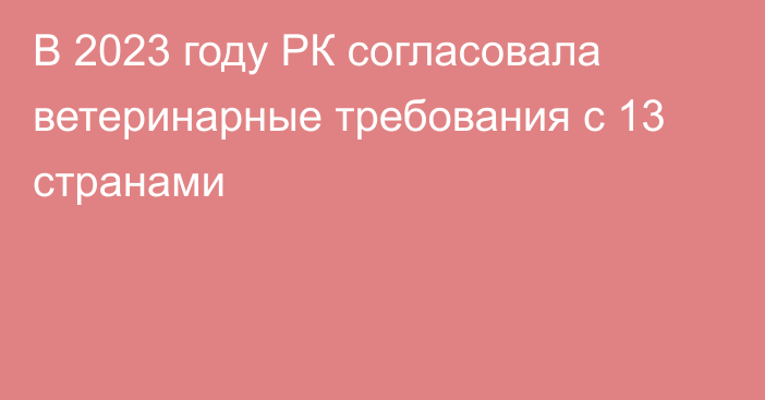 В 2023 году РК согласовала ветеринарные требования с 13 странами