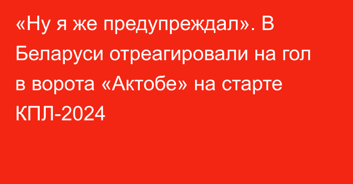 «Ну я же предупреждал». В Беларуси отреагировали на гол в ворота «Актобе» на старте КПЛ-2024