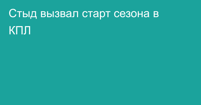 Стыд вызвал старт сезона в КПЛ