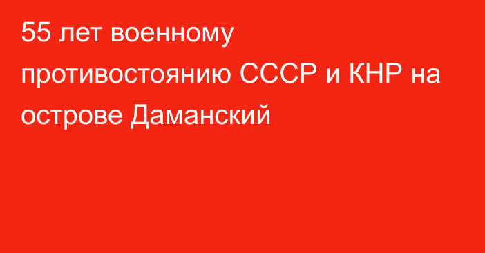 55 лет военному противостоянию СССР и КНР на острове Даманский