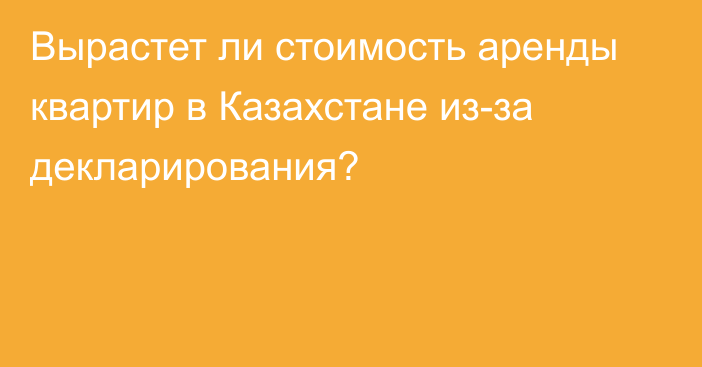 Вырастет ли стоимость аренды квартир в Казахстане из-за декларирования?