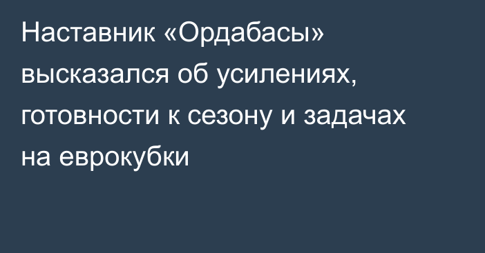 Наставник «Ордабасы» высказался об усилениях, готовности к сезону и задачах на еврокубки